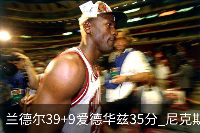 兰德尔39+9爱德华兹35分 尼克斯主场擒森林狼